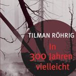 Tilman Röhrig: In 300 Jahren vielleicht